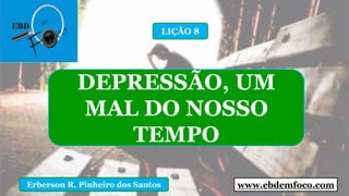 www.ebdemfoco.comErberson R. Pinheiro dos Santos
DEPRESSÃO, UM
MAL DO NOSSO
TEMPO
LIÇÃO 8
 
