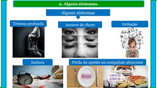 2. Alguns sintomas.
Alguns sintomas
Tristeza profunda
Perda do apetite ou compulsão alimentar
Acessos de choro Irritação
Insônia
 