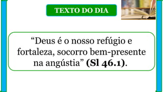 TEXTO DO DIA
“Deus é o nosso refúgio e
fortaleza, socorro bem-presente
na angústia” (Sl 46.1).
 