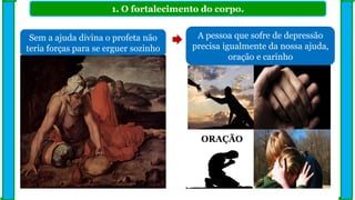 1. O fortalecimento do corpo.
Sem a ajuda divina o profeta não
teria forças para se erguer sozinho
A pessoa que sofre de depressão
precisa igualmente da nossa ajuda,
oração e carinho
ORAÇÃO
 