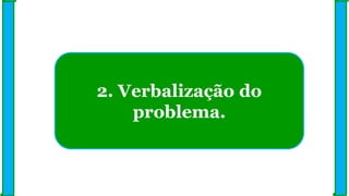 2. Verbalização do
problema.
 