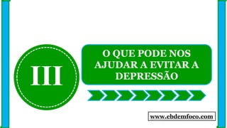 III
O QUE PODE NOS
AJUDAR A EVITAR A
DEPRESSÃO
www.ebdemfoco.com
 