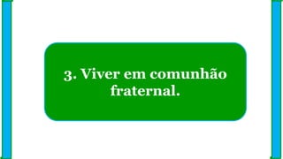 3. Viver em comunhão
fraternal.
 