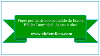 Fique por dentro do conteúdo da Escola
Bíblica Dominical. Acesse o site:
www.ebdemfoco.com
 