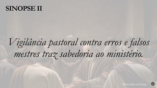 Renovados na Graça
Renovados na Graça
SINOPSE II
21
Vigilância pastoral contra erros e falsos
mestres traz sabedoria ao ministério.
 