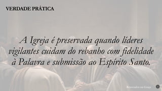 Renovados na Graça
Renovados na Graça
VERDADE PRÁTICA
3
A Igreja é preservada quando líderes
vigilantes cuidam do rebanho com fidelidade
à Palavra e submissão ao Espírito Santo.
 