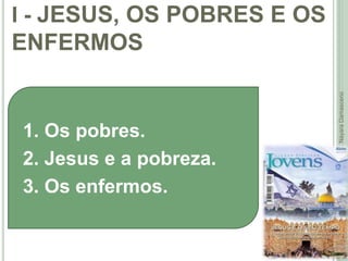 I - JESUS, OS POBRES E OS
ENFERMOS
12
Profa.NayaraDamasceno
1. Os pobres.
2. Jesus e a pobreza.
3. Os enfermos.
 