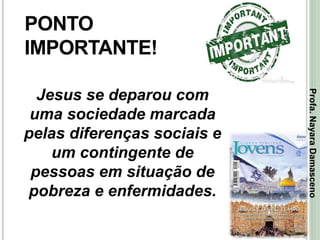 24
PONTO
IMPORTANTE!
Jesus se deparou com
uma sociedade marcada
pelas diferenças sociais e
um contingente de
pessoas em situação de
pobreza e enfermidades.
Profa.NayaraDamasceno
 