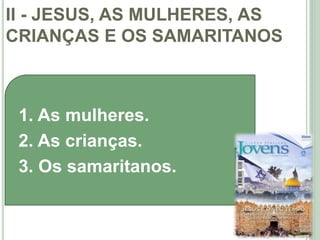 II - JESUS, AS MULHERES, AS
CRIANÇAS E OS SAMARITANOS
25
1. As mulheres.
2. As crianças.
3. Os samaritanos.
 