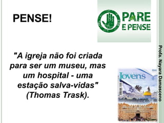 34
PENSE!
"A igreja não foi criada
para ser um museu, mas
um hospital - uma
estação salva-vidas"
(Thomas Trask).
Profa.NayaraDamasceno
 
