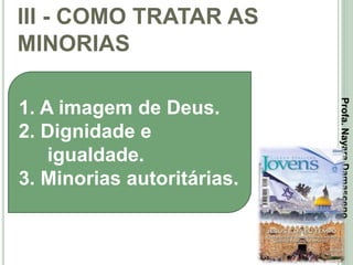 III - COMO TRATAR AS
MINORIAS
36
1. A imagem de Deus.
2. Dignidade e
igualdade.
3. Minorias autoritárias.
Profa.NayaraDamasceno
 