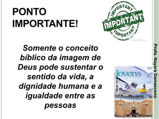44
PONTO
IMPORTANTE!
Somente o conceito
bíblico da imagem de
Deus pode sustentar o
sentido da vida, a
dignidade humana e a
igualdade entre as
pessoas
Profa.NayaraDamasceno
 