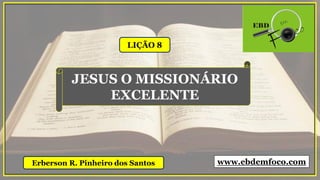 LIÇÃO 8
Erberson R. Pinheiro dos Santos
JESUS O MISSIONÁRIO
EXCELENTE
www.ebdemfoco.com
 