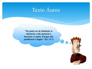 “De palavras de falsidade te
afastarás e não matarás o
inocente e o justo. Porque não
justificarei o ímpio.” (Êx 23.7)
Texto Áureo
 