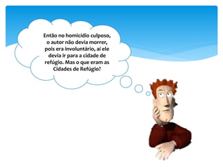 Então no homicídio culposo,
o autor não devia morrer,
pois era involuntário, aí ele
devia ir para a cidade de
refúgio. Mas o que eram as
Cidades de Refúgio?
 