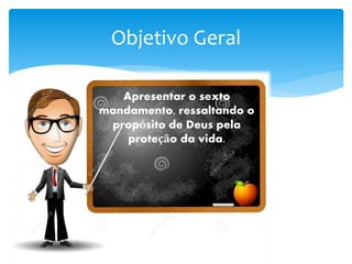 Objetivo Geral
Apresentar o sexto
mandamento, ressaltando o
propósito de Deus pela
proteção da vida.
 