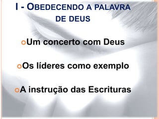 I - OBEDECENDO A PALAVRA
           DE DEUS


 Um    concerto com Deus

Os   líderes como exemplo

A   instrução das Escrituras
 