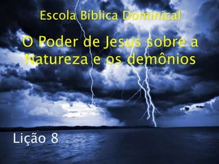 Escola Bíblica Dominical
O Poder de Jesus sobre a
Natureza e os demônios
Lição 8
 