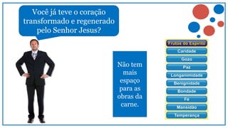 Não tem
mais
espaço
para as
obras da
carne.
Você já teve o coração
transformado e regenerado
pelo Senhor Jesus?
 