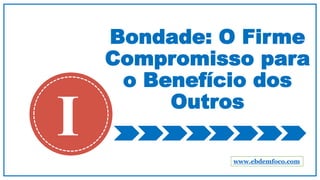 Bondade: O Firme
Compromisso para
o Benefício dos
Outros
I www.ebdemfoco.com
 