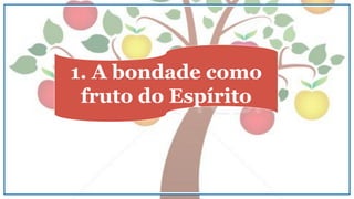 1. A bondade como
fruto do Espírito
 