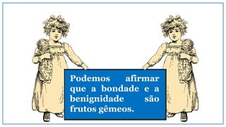 Podemos afirmar
que a bondade e a
benignidade são
frutos gêmeos.
 