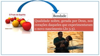 Qualidade nobre, gerada por Deus, nos
corações daqueles que experimentaram
o novo nascimento (Jo 3.3).
Bondade
 