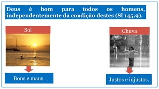 Deus é bom para todos os homens,
independentemente da condição destes (Sl 145.9).
Sol Chuva
Bons e maus. Justos e injustos.
 