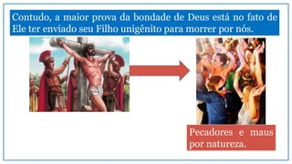 Contudo, a maior prova da bondade de Deus está no fato de
Ele ter enviado seu Filho unigênito para morrer por nós.
Pecadores e maus
por natureza.
 