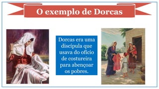 O exemplo de Dorcas
Dorcas era uma
discípula que
usava do ofício
de costureira
para abençoar
os pobres.
 
