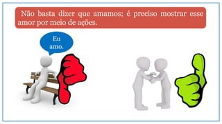 Não basta dizer que amamos; é preciso mostrar esse
amor por meio de ações.
Eu
amo.
 