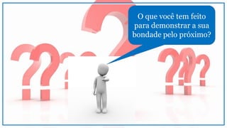 O que você tem feito
para demonstrar a sua
bondade pelo próximo?
 