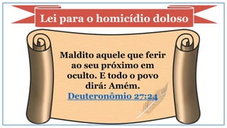 Maldito aquele que ferir
ao seu próximo em
oculto. E todo o povo
dirá: Amém.
Deuteronômio 27:24
Lei para o homicídio doloso
 