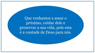 Que venhamos a amar o
próximo, cuidar dele e
preservar a sua vida, pois esta
é a vontade de Deus para nós.
 