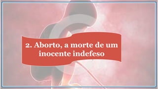 2. Aborto, a morte de um
inocente indefeso
 