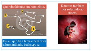 Quando falamos em homicídio. Estamos também
nos referindo ao
aborto.
Fui eu que fiz a terra e nela criei
a humanidade. Isaías 45:12
 