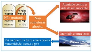 Fui eu que fiz a terra e nela criei a
humanidade. Isaías 45:12
Atentado contra a
vida de um inocente.
Atentado contra Deus
Não matarás. Não
cometerás
aborto.
 
