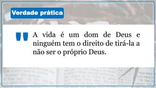 A vida é um dom de Deus e
ninguém tem o direito de tirá-la a
não ser o próprio Deus."
Verdade prática
 