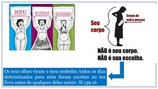 Os teus olhos viram o meu embrião; todos os dias
determinados para mim foram escritos no teu
livro antes de qualquer deles existir. Sl 139.16
 