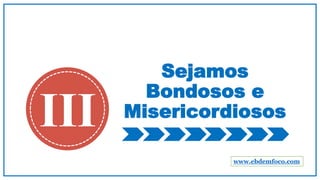 Sejamos
Bondosos e
MisericordiososIII
www.ebdemfoco.com
 