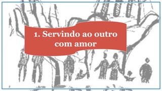 1. Servindo ao outro
com amor
 