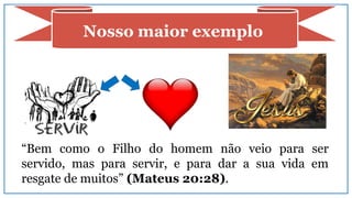 Nosso maior exemplo
“Bem como o Filho do homem não veio para ser
servido, mas para servir, e para dar a sua vida em
resgate de muitos” (Mateus 20:28).
 