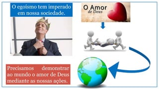 O egoísmo tem imperado
em nossa sociedade.
Precisamos demonstrar
ao mundo o amor de Deus
mediante as nossas ações.
 