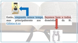 Então, enquanto temos tempo, façamos bem a todos,
mas principalmente aos domésticos da fé.
Gálatas 6:10
 