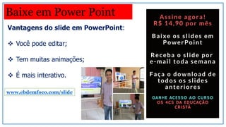 Vantagens do slide em PowerPoint:
 Você pode editar;
 Tem muitas animações;
 É mais interativo.
Baixe em Power Point
www.ebdemfoco.com/slide
 