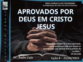 Pr. Andre Luiz
"Procura apresentar-te a Deus aprovado,
como obreiro que não tem de que se
envergonhar, que maneja bem a palavra da
verdade."
(2 Tm 2.15)
 