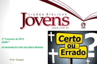 EBD
3º Trimestre de 2015
Lição 7
Prof. Chagas
AS MUDANÇAS DOS VALORES MORAIS
 