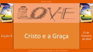 Justiça e Graça
Um estudo da Doutrina da Salvação na carta aos Romanos
Lição 8
21 de
Fevereiro
de 2016
Cristo e a Graça
 