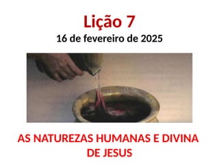 Lição 7
16 de fevereiro de 2025
AS NATUREZAS HUMANAS E DIVINA
DE JESUS
 
