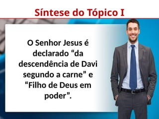 Síntese do Tópico I
O Senhor Jesus é
declarado “da
descendência de Davi
segundo a carne” e
“Filho de Deus em
poder”.
 